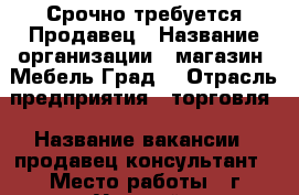 Срочно требуется Продавец › Название организации ­ магазин “Мебель-Град“ › Отрасль предприятия ­ торговля › Название вакансии ­ продавец-консультант › Место работы ­ г.Уссурийс, ул.Теремецкого,8 (р-н школы №3) › Минимальный оклад ­ 15 000 › Возраст до ­ 45 - Приморский край, Уссурийск г. Работа » Вакансии   